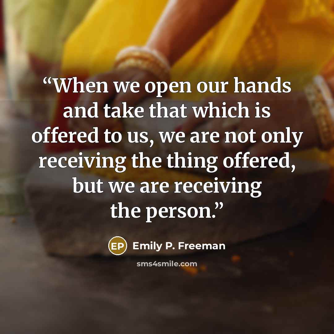 “When we open our hands and take that which is offered to us, we are not only receiving the thing offered, but we are receiving the person.” quote by Emily P. Freeman