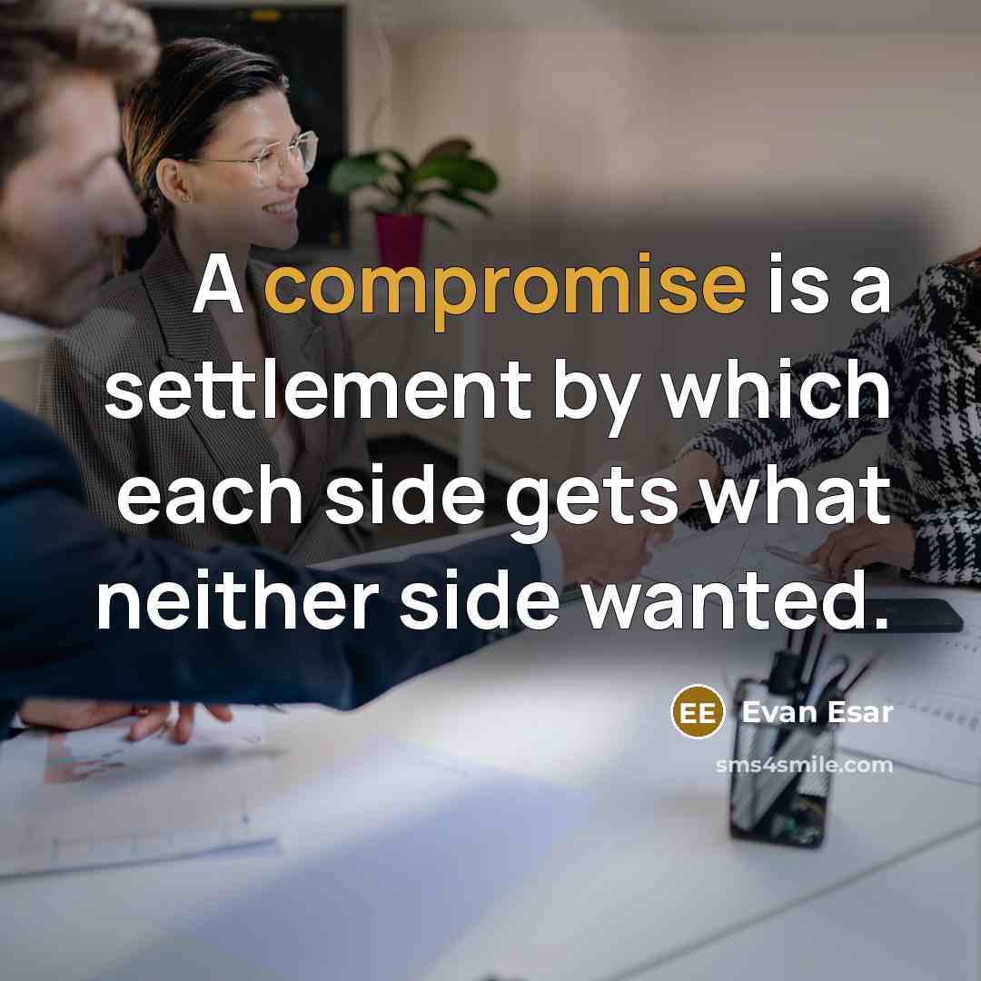 “A compromise is a settlement by which each side gets what neither side wanted.” quote by Evan Esar