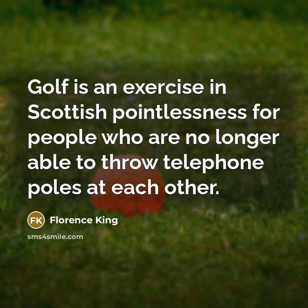 “Golf is an exercise in Scottish pointlessness for people who are no longer able to throw telephone poles at each other.” quote by Florence King
