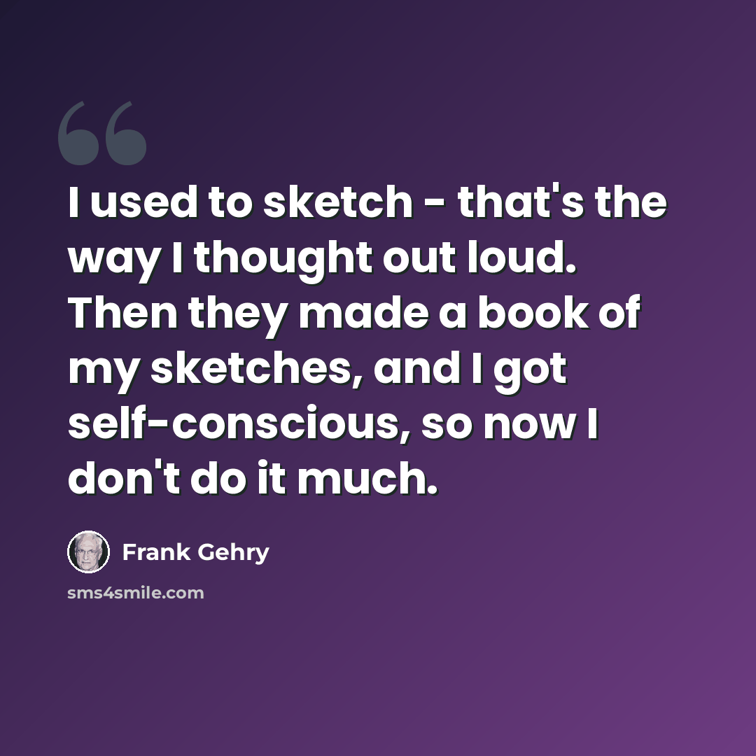 “I used to sketch - that's the way I thought out loud. Then they made a book of my sketches, and I got self-conscious, so now I don't do it much.” quote by Frank Gehry