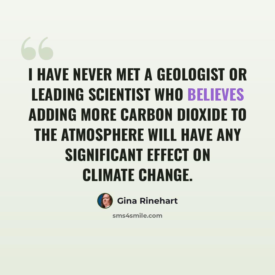 “I have never met a geologist or leading scientist who believes adding more carbon dioxide to the atmosphere will have any significant effect on climate change.” quote by Gina Rinehart