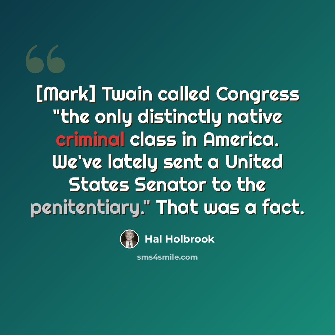 “[Mark] Twain called Congress "the only distinctly native criminal class in America. We've lately sent a United States Senator to the penitentiary." That was a fact.” quote by Hal Holbrook