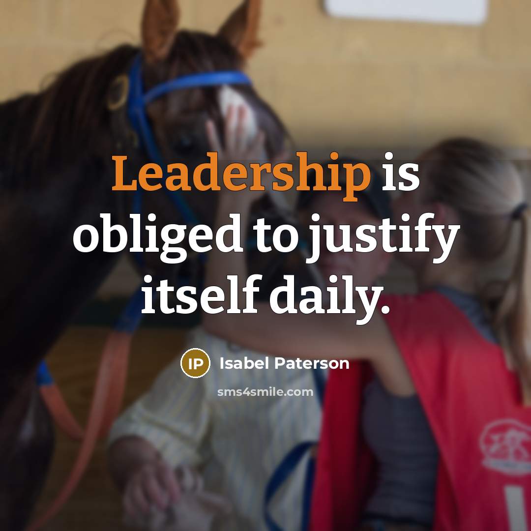 “Leadership is obliged to justify itself daily.” quote by Isabel Paterson