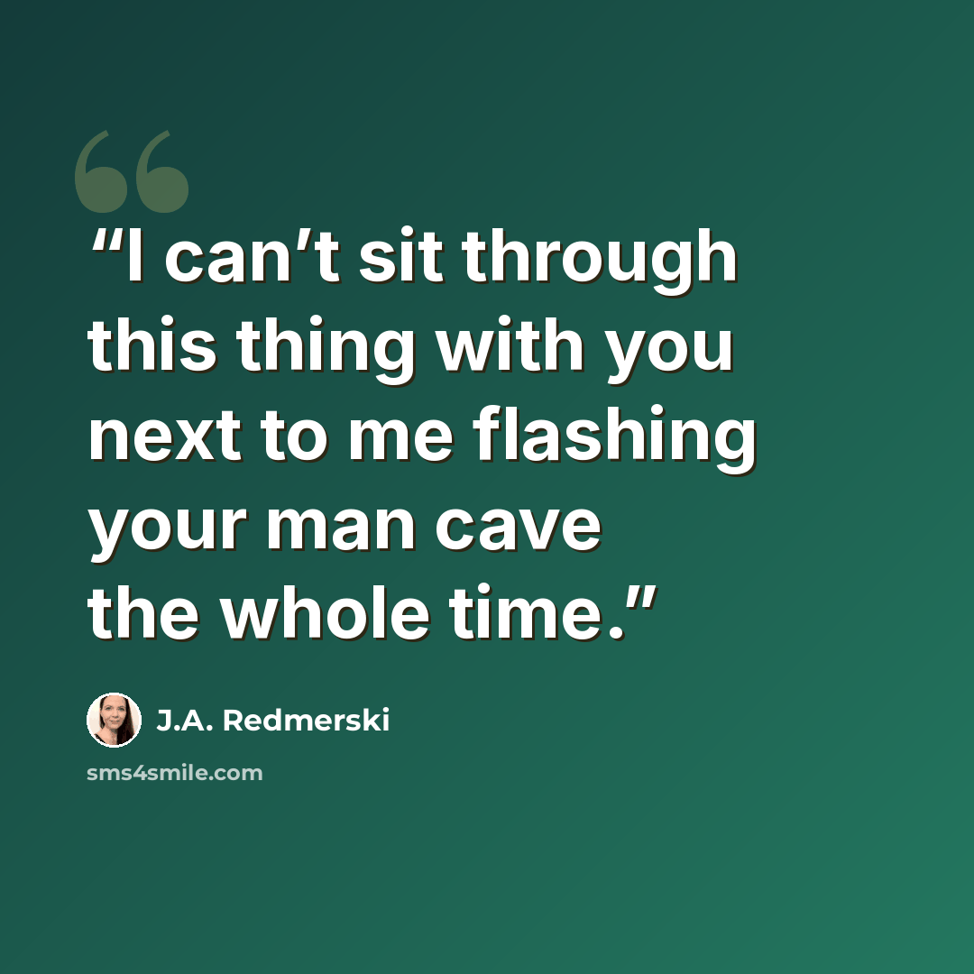 “I can’t sit through this thing with you next to me flashing your man cave the whole time.” quote by J.A. Redmerski