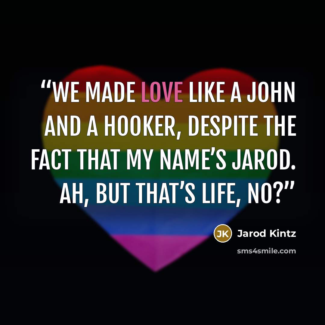 “We made love like a John and a hooker, despite the fact that my name’s Jarod. Ah, but that’s life, no?” quote by Jarod Kintz