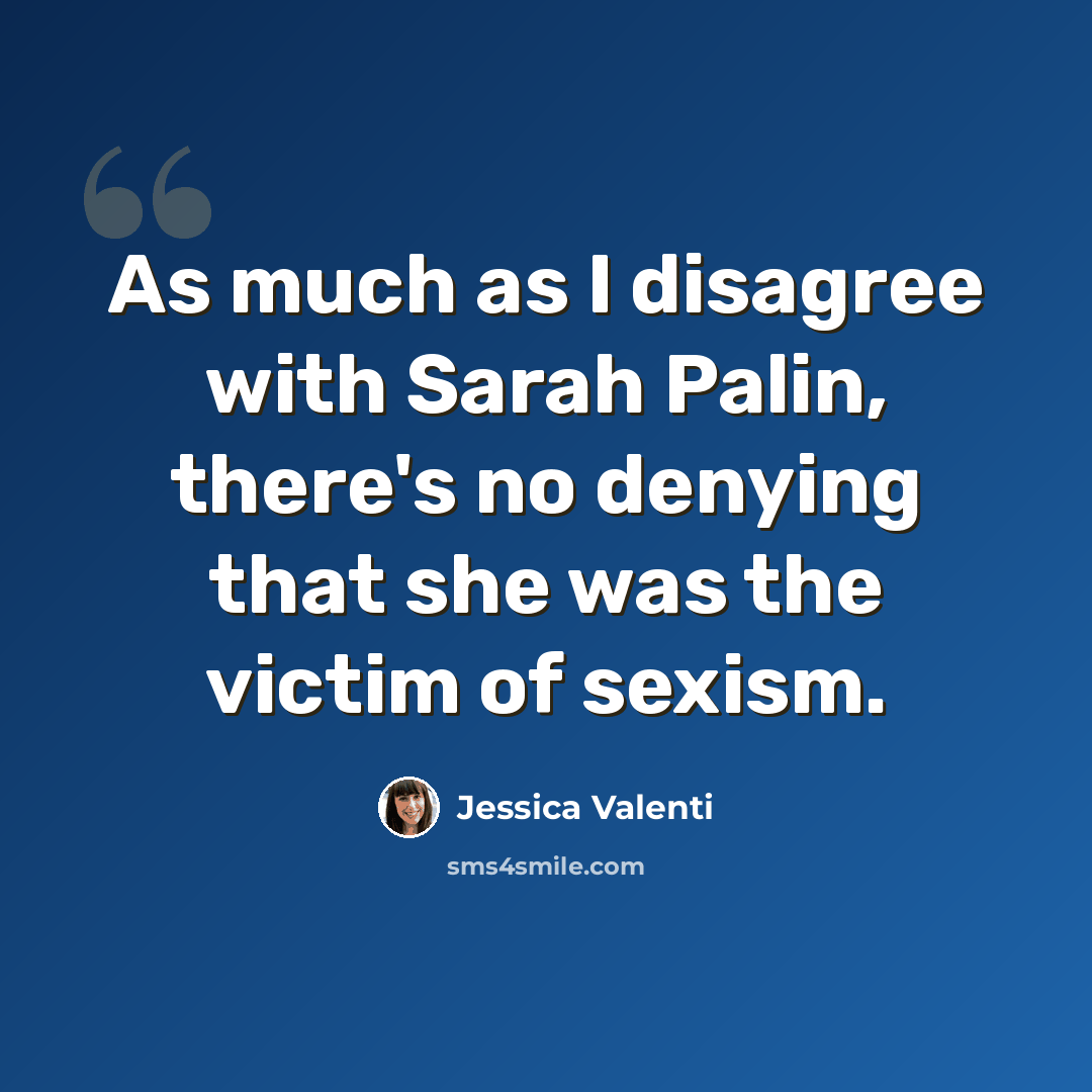 “As much as I disagree with Sarah Palin, there's no denying that she was the victim of sexism.” quote by Jessica Valenti