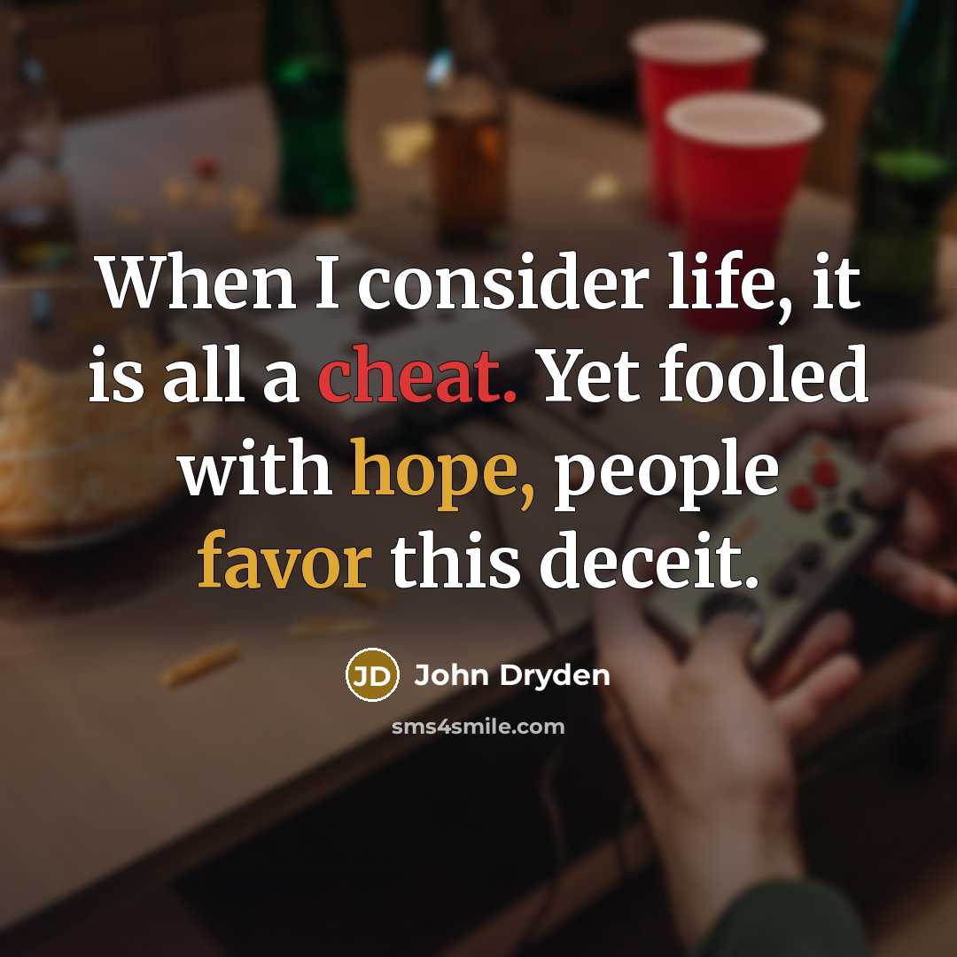 “When I consider life, it is all a cheat. Yet fooled with hope, people favor this deceit.” quote by John Dryden