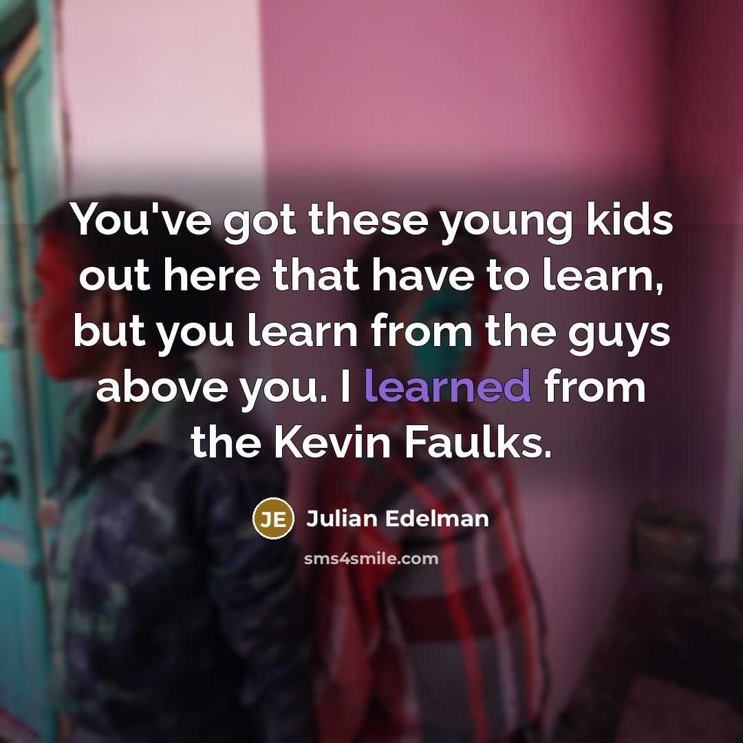 “You've got these young kids out here that have to learn, but you learn from the guys above you. I learned from the Kevin Faulks.” quote by Julian Edelman