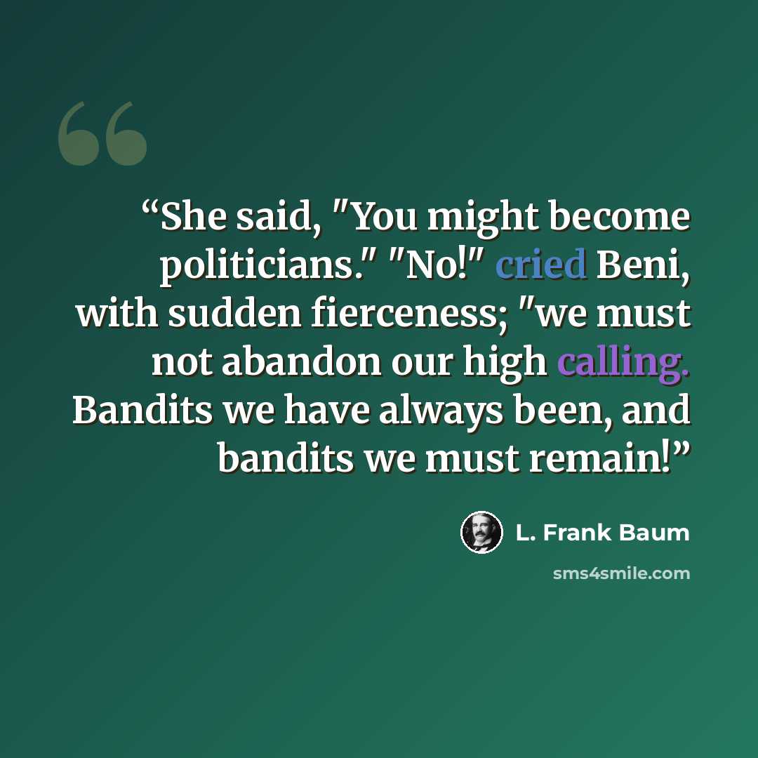 “She said, "You might become politicians." "No!" cried Beni, with sudden fierceness; "we must not abandon our high calling. Bandits we have always been, and bandits we must remain!” quote by L. Frank Baum