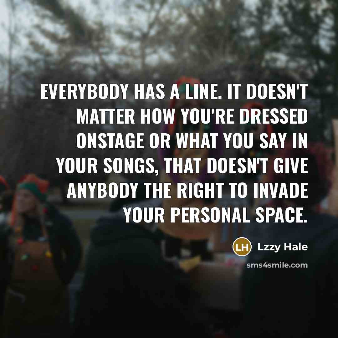 “Everybody has a line. It doesn't matter how you're dressed onstage or what you say in your songs, that doesn't give anybody the right to invade your personal space.” quote by Lzzy Hale
