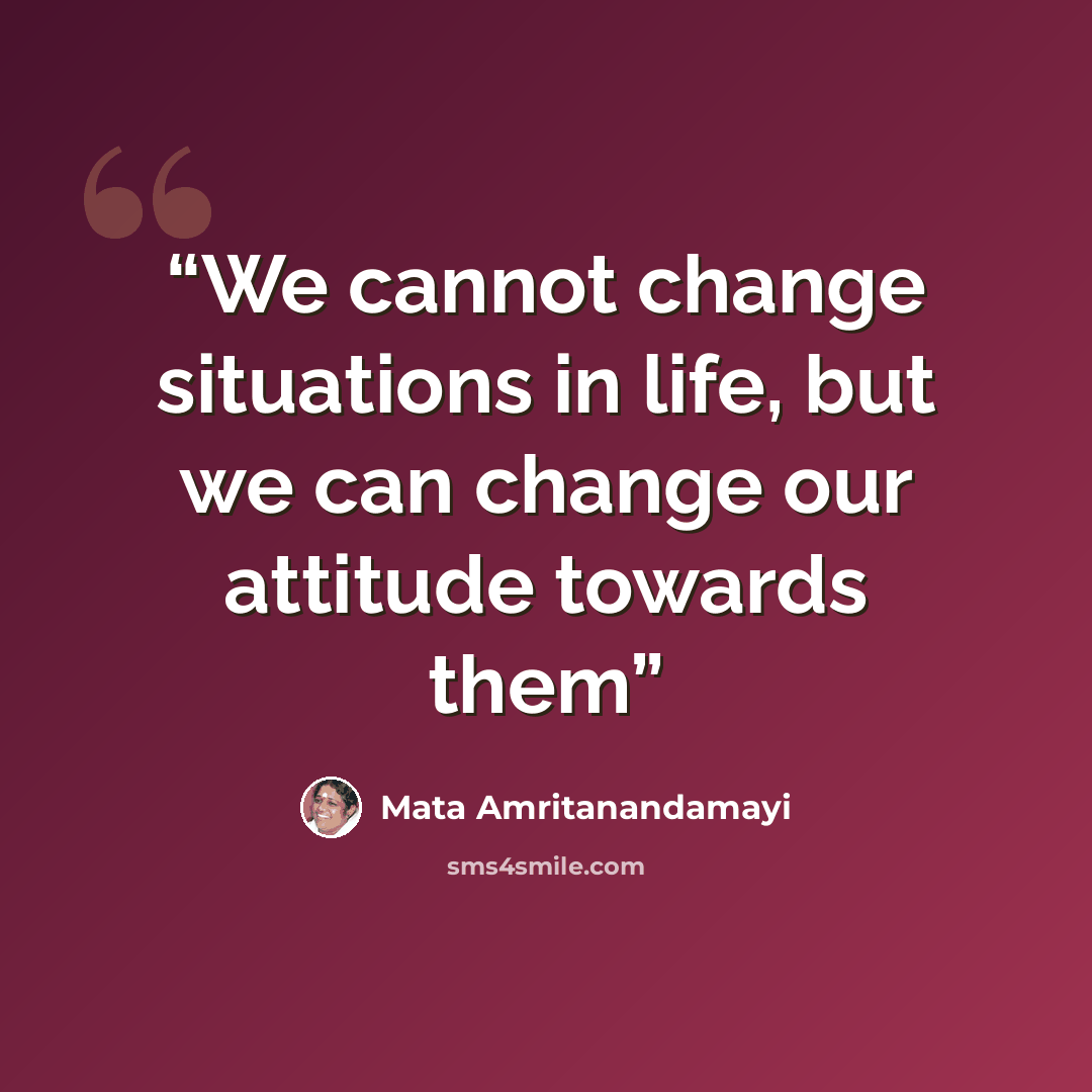 “We cannot change situations in life, but we can change our attitude towards them” quote by Mata Amritanandamayi