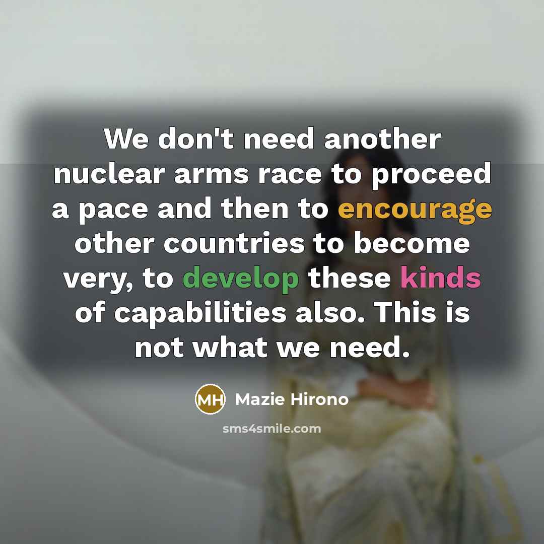 “We don't need another nuclear arms race to proceed a pace and then to encourage other countries to become very, to develop these kinds of capabilities also. This is not what we need.” quote by Mazie Hirono