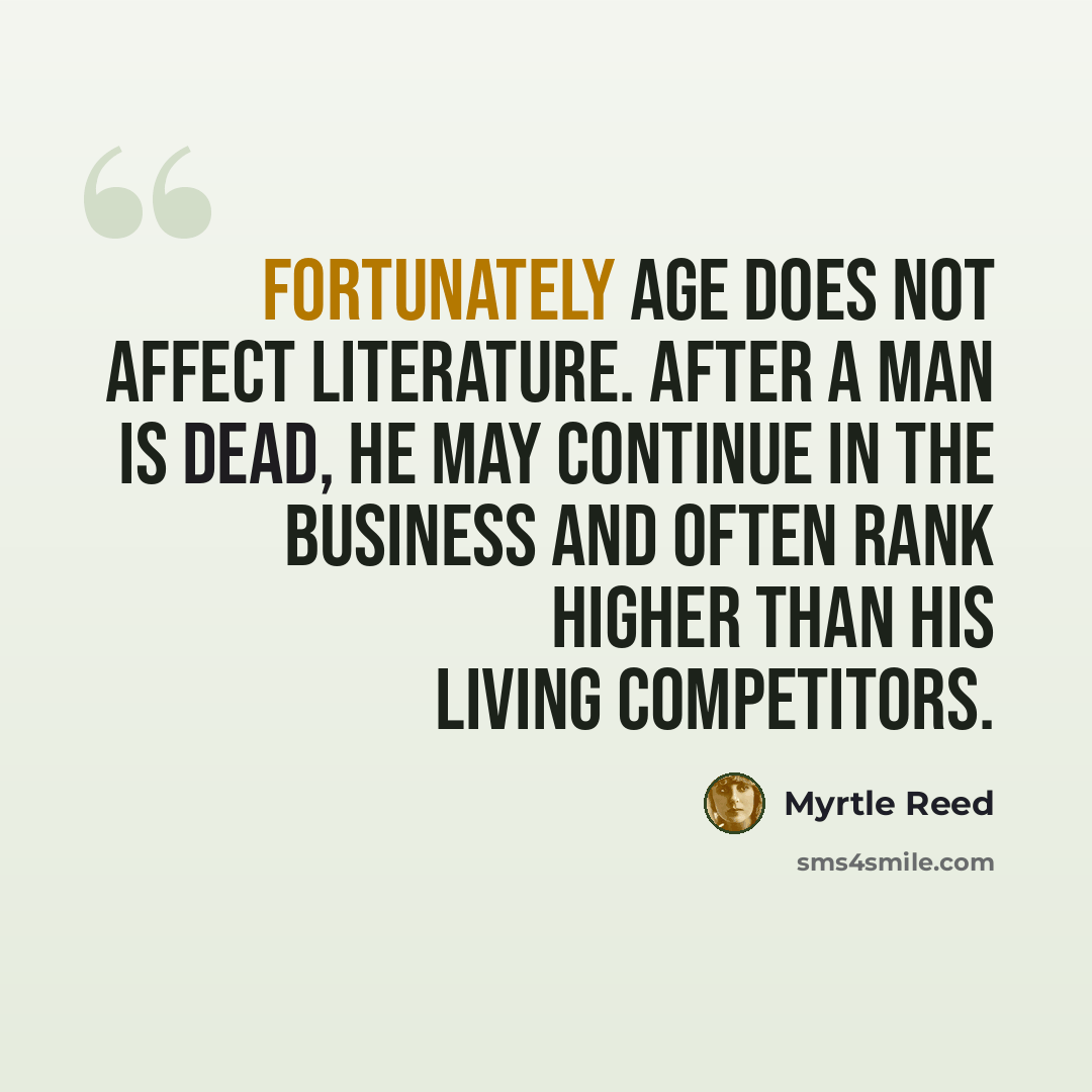 “Fortunately age does not affect literature. After a man is dead, he may continue in the business and often rank higher than his living competitors.” quote by Myrtle Reed