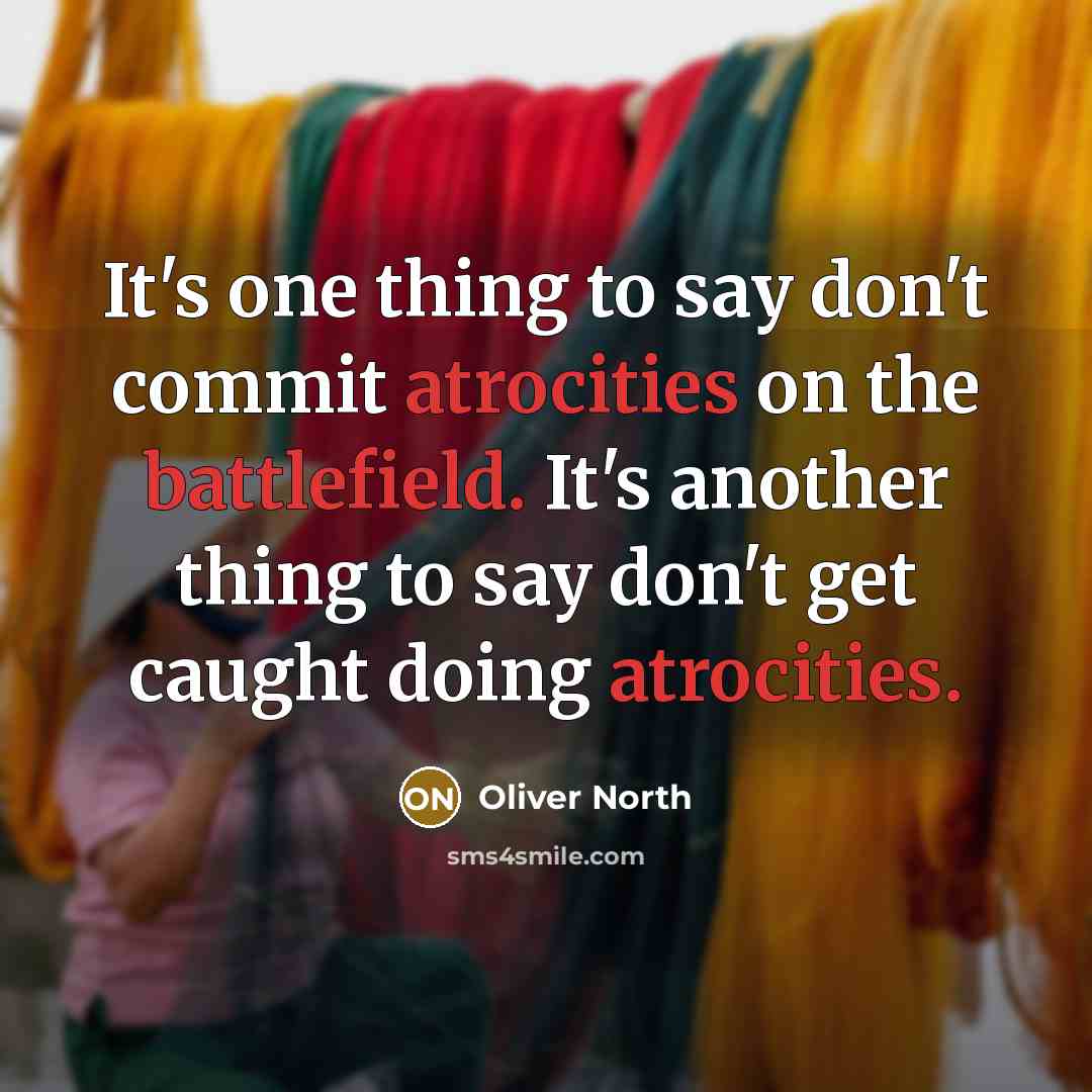 “It's one thing to say don't commit atrocities on the battlefield. It's another thing to say don't get caught doing atrocities.” quote by Oliver North