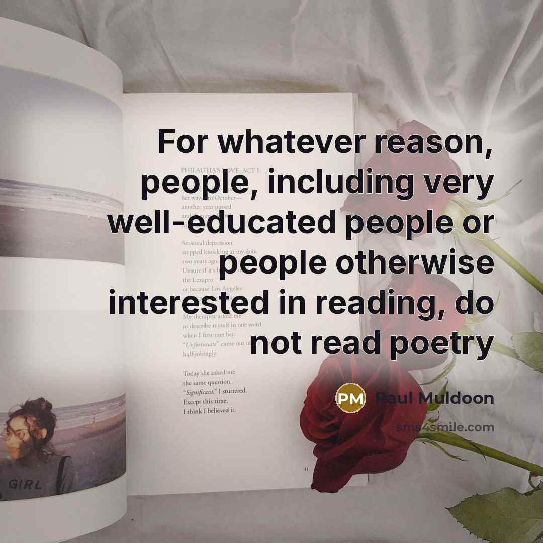 “For whatever reason, people, including very well-educated people or people otherwise interested in reading, do not read poetry” quote by Paul Muldoon