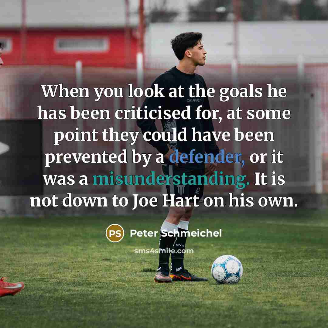 “When you look at the goals he has been criticised for, at some point they could have been prevented by a defender, or it was a misunderstanding. It is not down to Joe Hart on his own.” quote by Peter Schmeichel