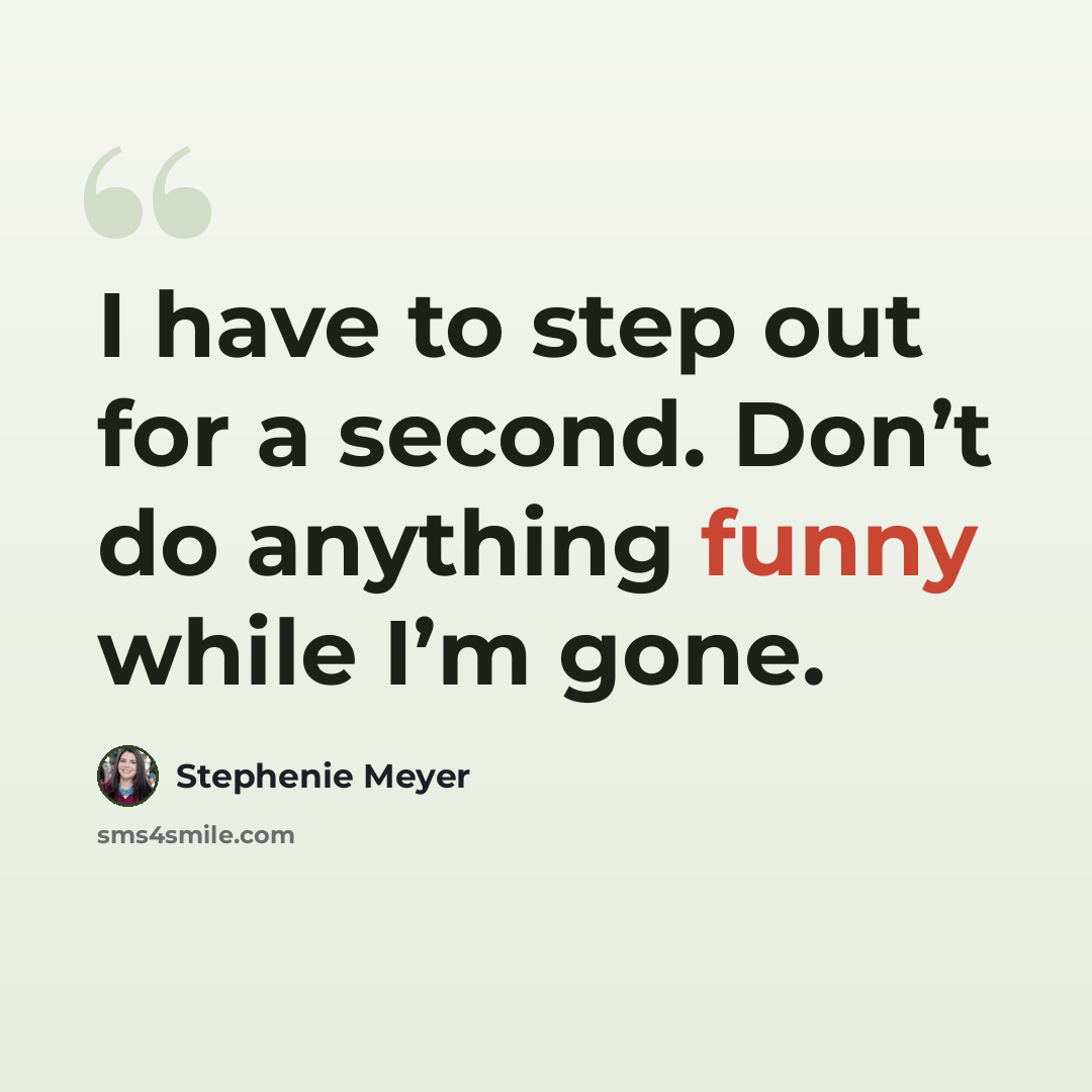 “I have to step out for a second. Don’t do anything funny while I’m gone.” quote by Stephenie Meyer