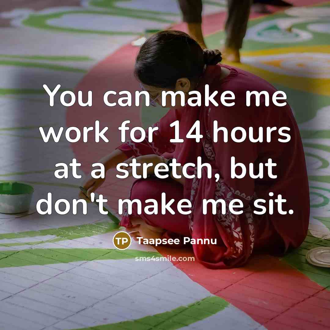 “You can make me work for 14 hours at a stretch, but don't make me sit.” quote by Taapsee Pannu
