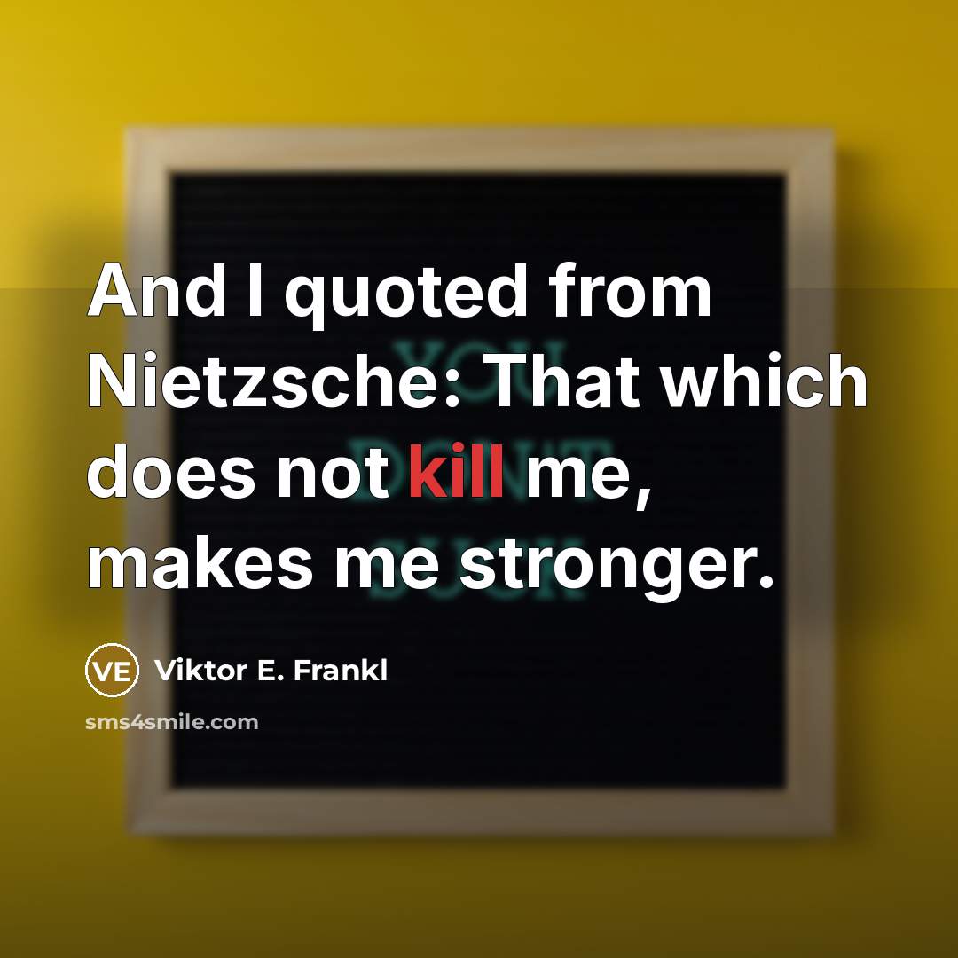 “And I quoted from Nietzsche: That which does not kill me, makes me stronger.” quote by Viktor E. Frankl