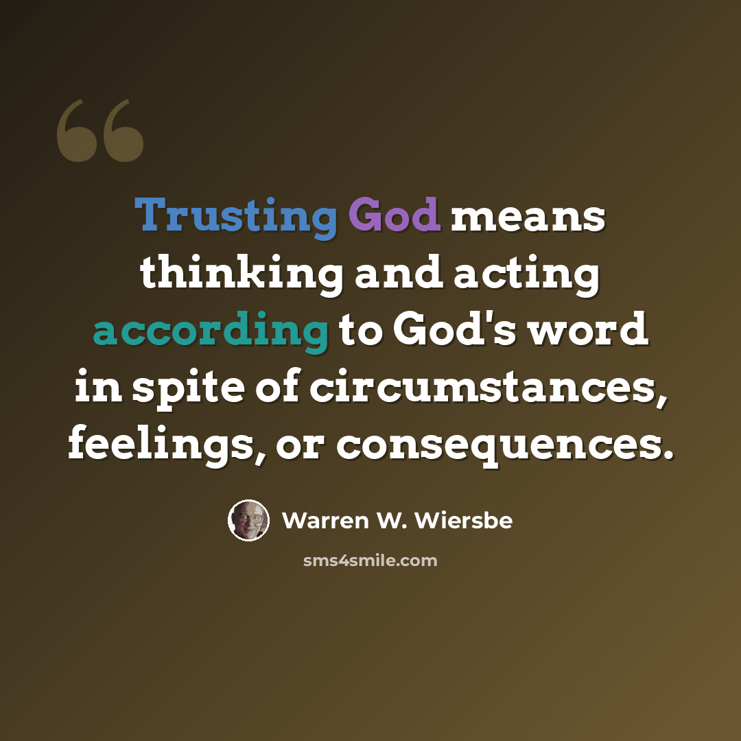 “Trusting God means thinking and acting according to God's word in spite of circumstances, feelings, or consequences.” quote by Warren W. Wiersbe