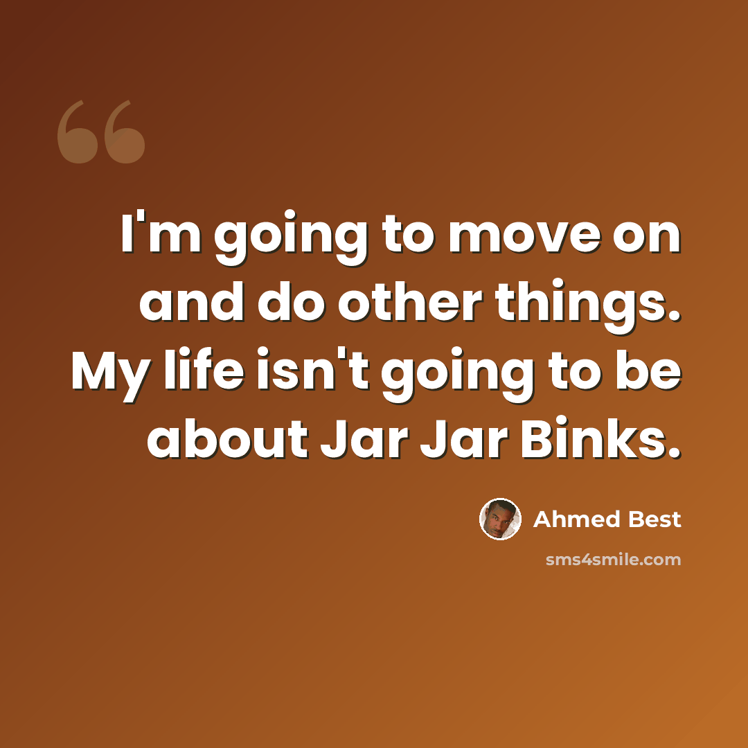 “I'm going to move on and do other things. My life isn't going to be about Jar Jar Binks.” quote by Ahmed Best