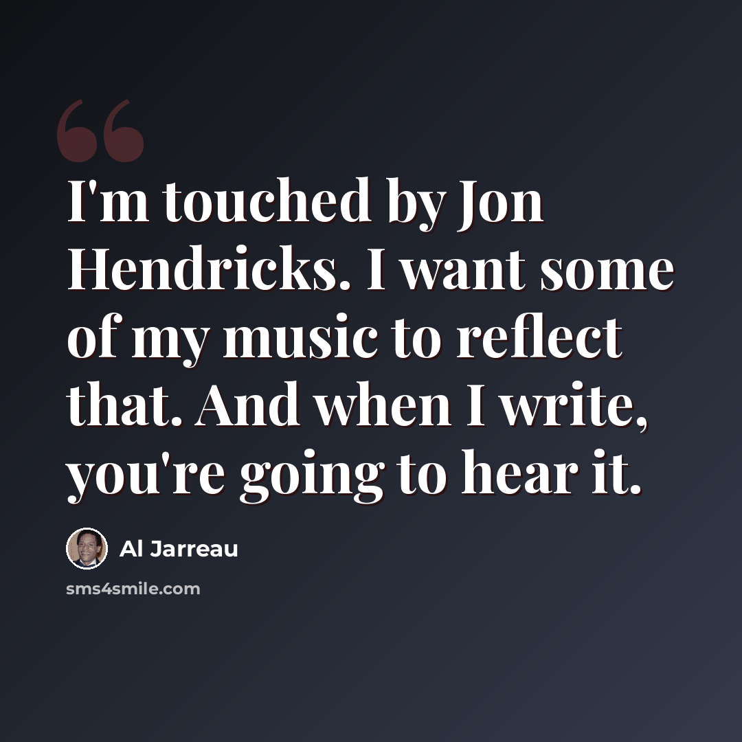 “I'm touched by Jon Hendricks. I want some of my music to reflect that. And when I write, you're going to hear it.” quote by Al Jarreau