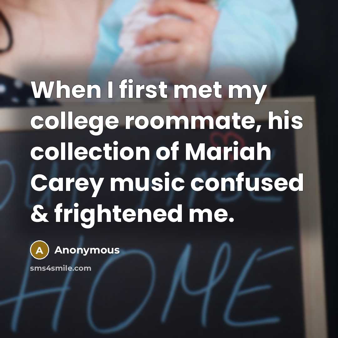 “When I first met my college roommate, his collection of Mariah Carey music confused & frightened me.” quote by Anonymous