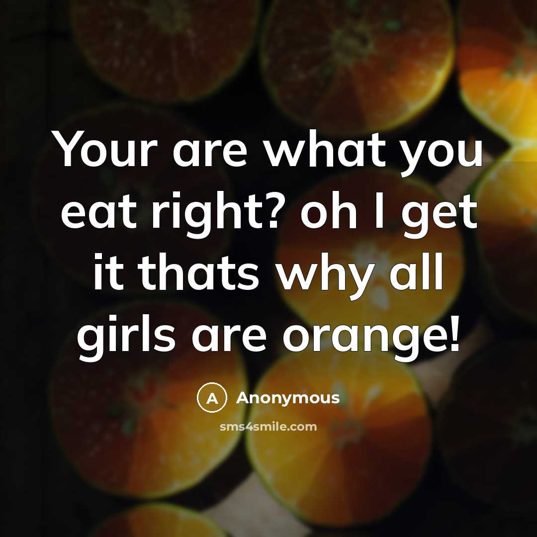 “Your are what you eat right? oh I get it thats why all girls are orange!” quote by Anonymous