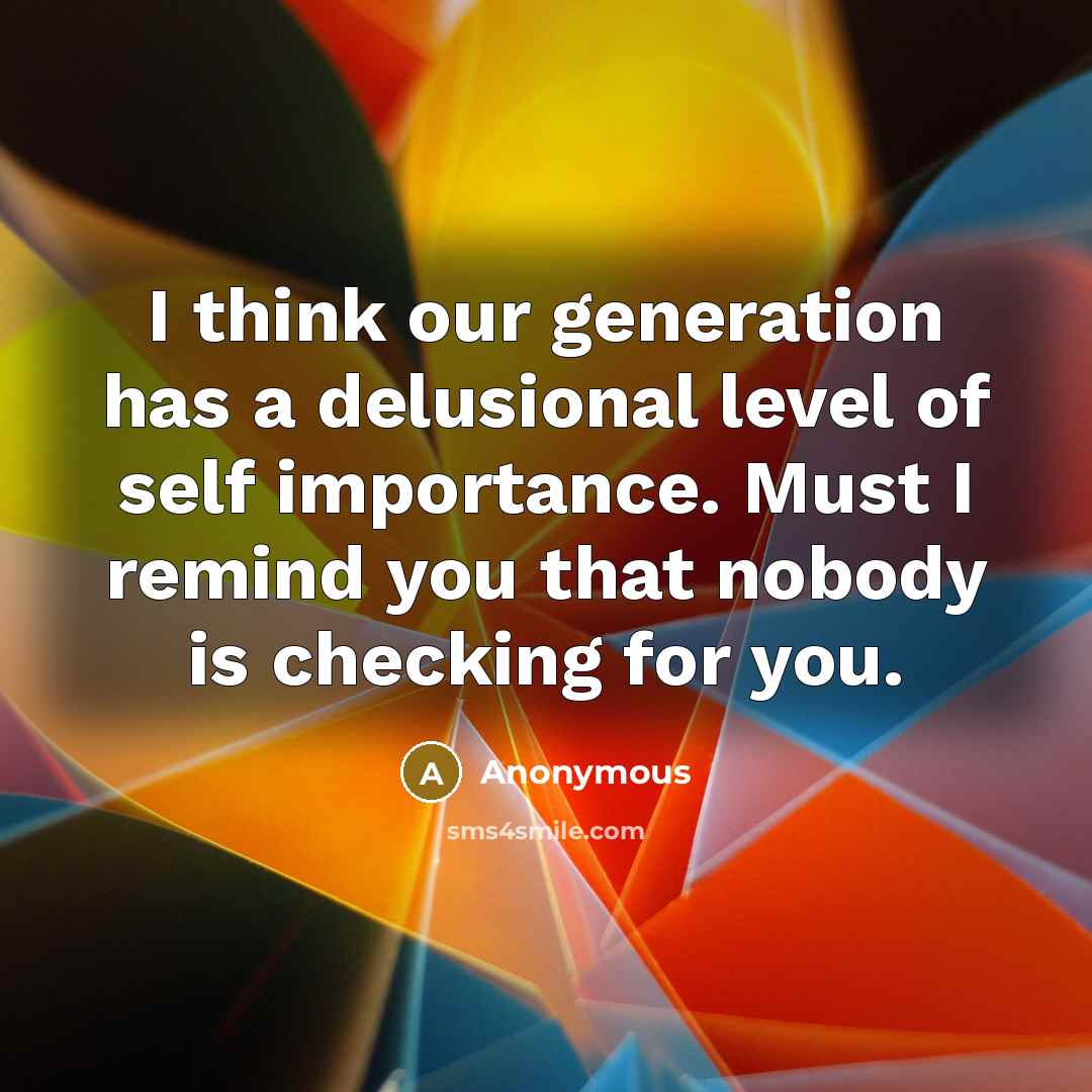 “I think our generation has a delusional level of self importance. Must I remind you that nobody is checking for you.” quote by Anonymous