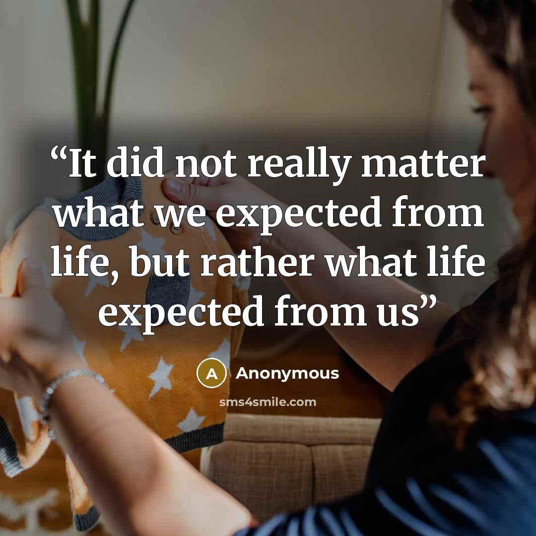 “It did not really matter what we expected from life, but rather what life expected from us” quote by Anonymous