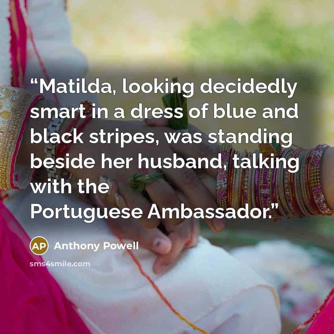 “Matilda, looking decidedly smart in a dress of blue and black stripes, was standing beside her husband, talking with the Portuguese Ambassador.” quote by Anthony Powell