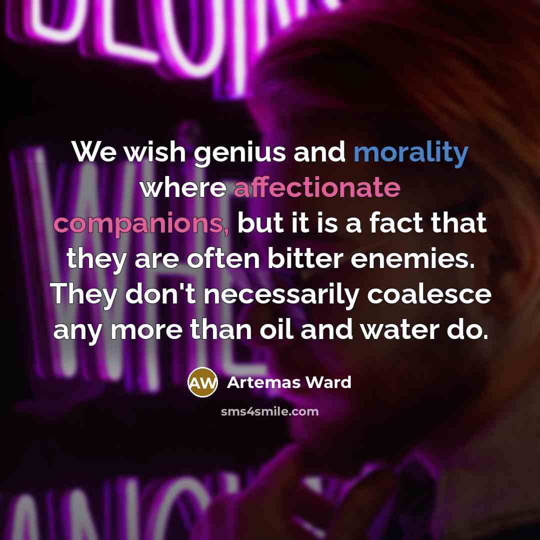 “We wish genius and morality where affectionate companions, but it is a fact that they are often bitter enemies. They don't necessarily coalesce any more than oil and water do.” quote by Artemas Ward