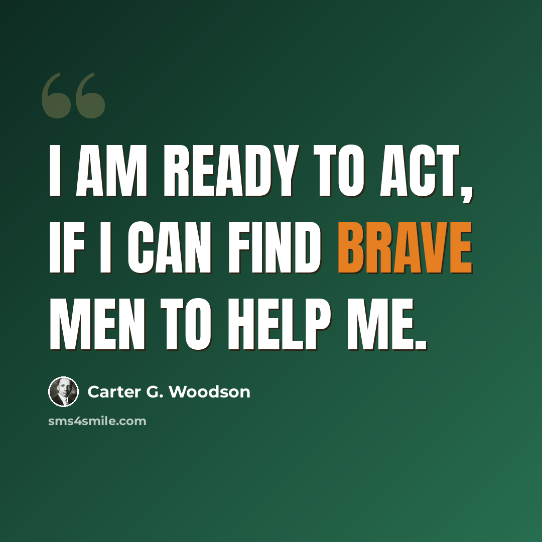 “I am ready to act, if I can find brave men to help me.” quote by Carter G. Woodson