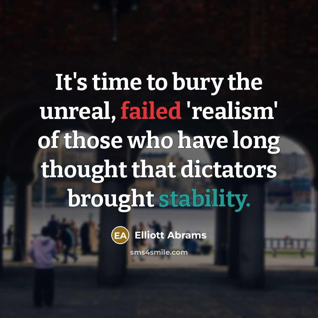 “It's time to bury the unreal, failed 'realism' of those who have long thought that dictators brought stability.” quote by Elliott Abrams