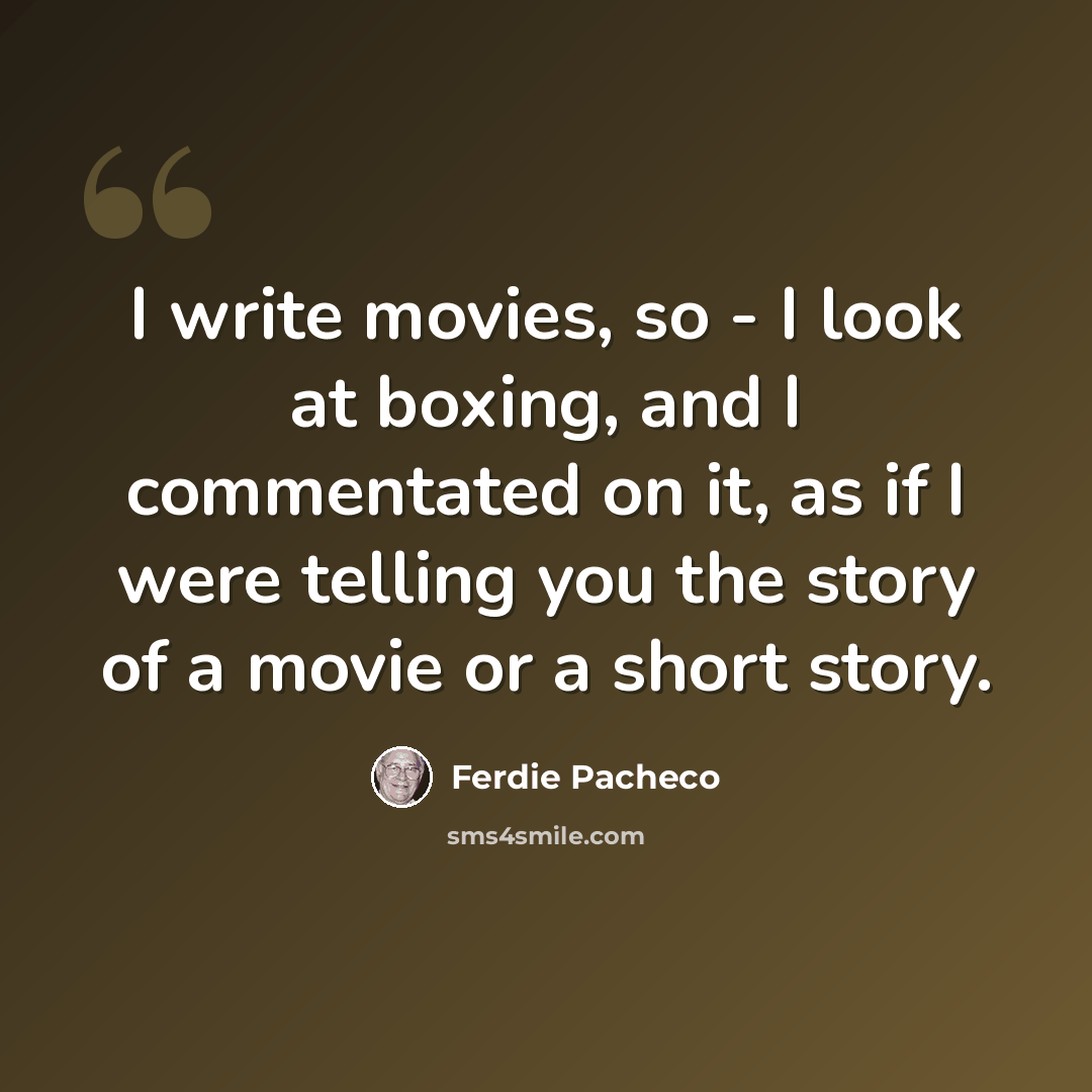 “I write movies, so - I look at boxing, and I commentated on it, as if I were telling you the story of a movie or a short story.” quote by Ferdie Pacheco