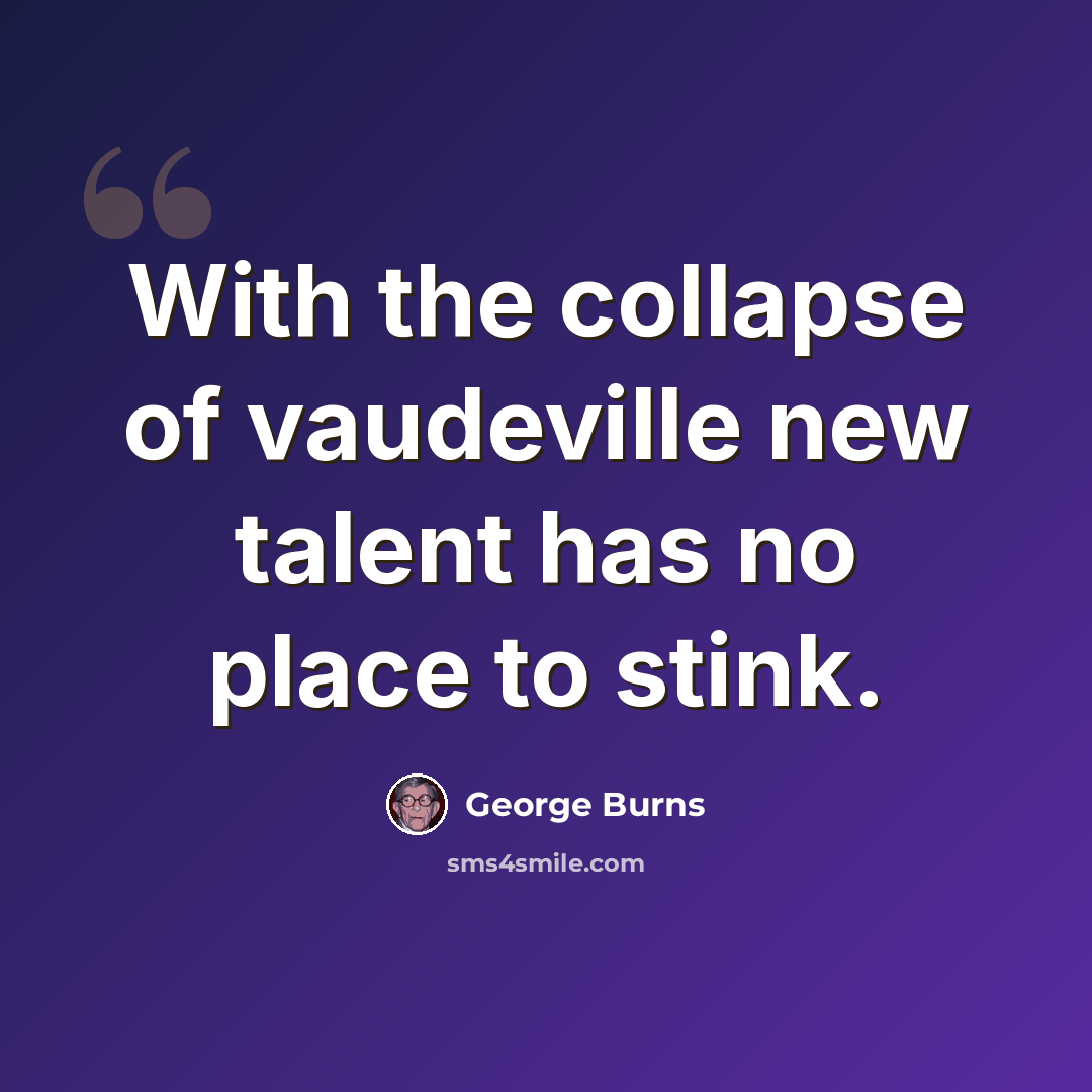 “With the collapse of vaudeville new talent has no place to stink.” quote by George Burns