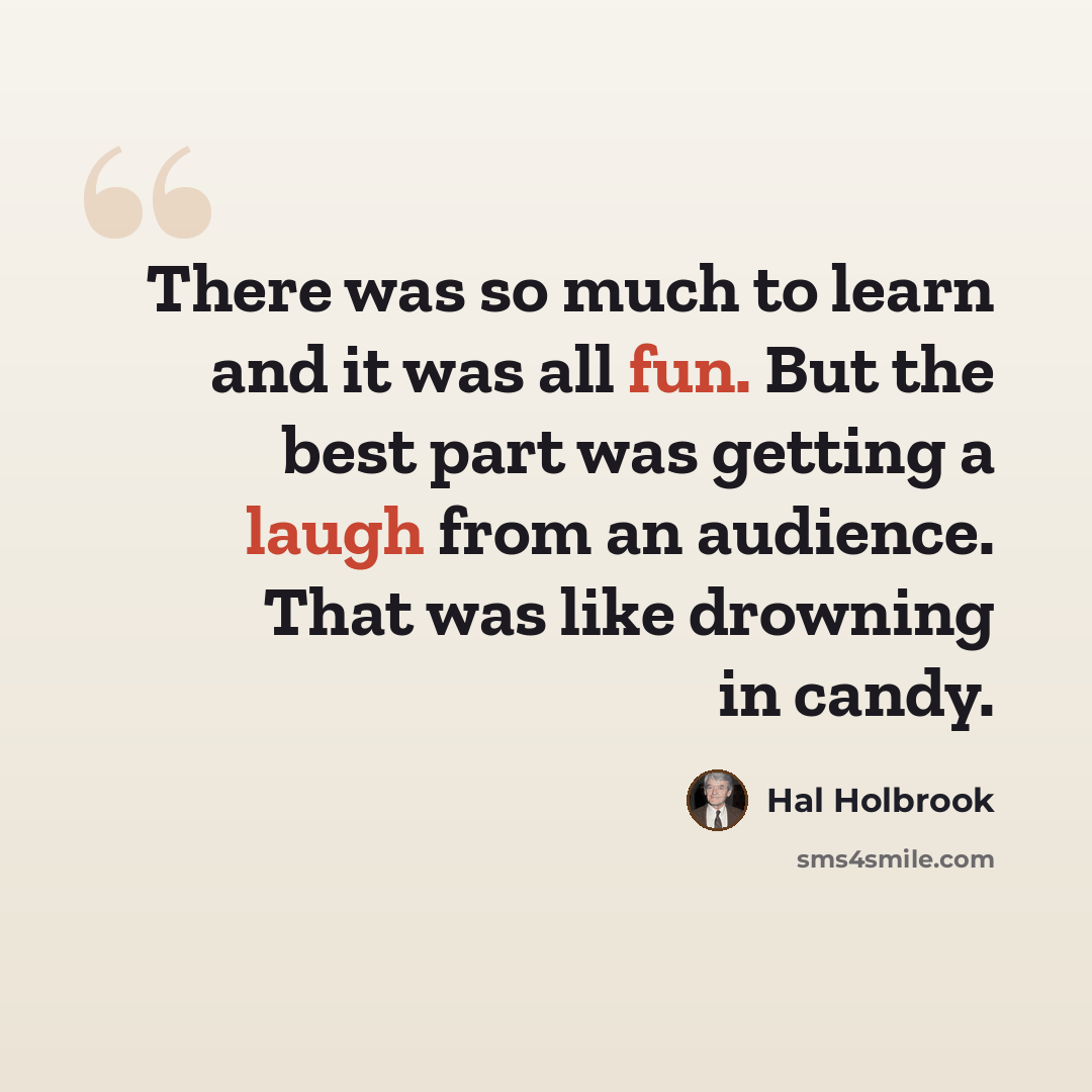 “There was so much to learn and it was all fun. But the best part was getting a laugh from an audience. That was like drowning in candy.” quote by Hal Holbrook
