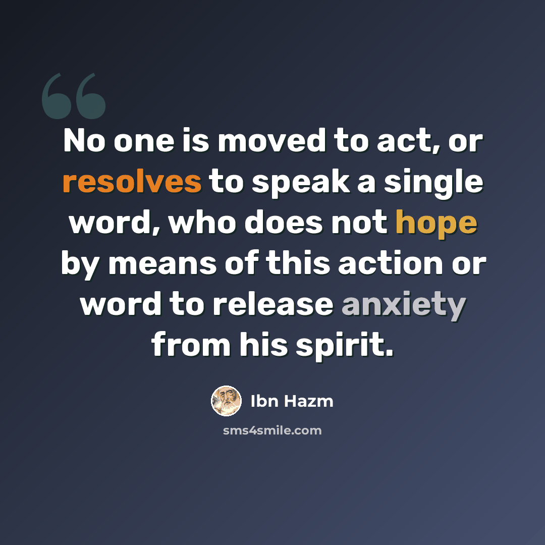 “No one is moved to act, or resolves to speak a single word, who does not hope by means of this action or word to release anxiety from his spirit.” quote by Ibn Hazm