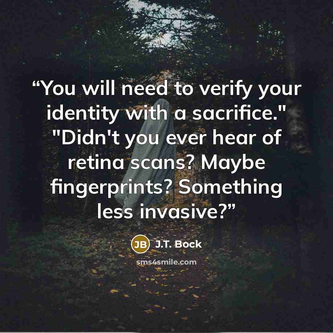 “You will need to verify your identity with a sacrifice." "Didn't you ever hear of retina scans? Maybe fingerprints? Something less invasive?” quote by J.T. Bock