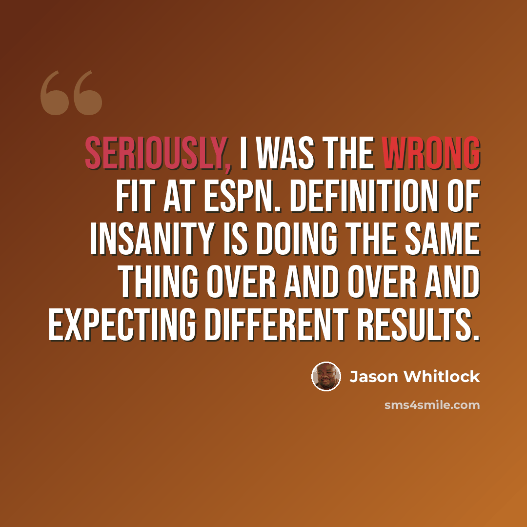 “Seriously, I was the wrong fit at ESPN. Definition of insanity is doing the same thing over and over and expecting different results.” quote by Jason Whitlock