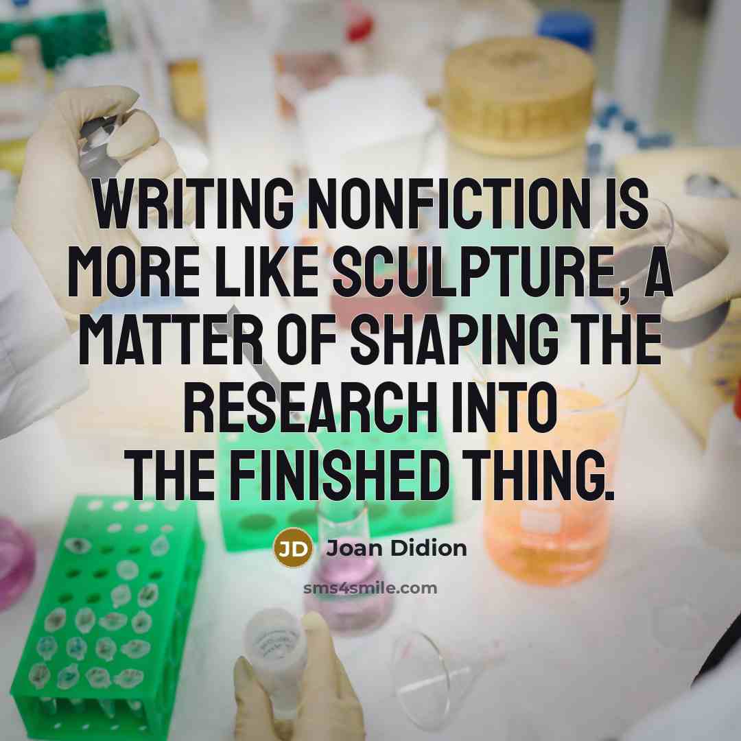 “Writing nonfiction is more like sculpture, a matter of shaping the research into the finished thing.” quote by Joan Didion
