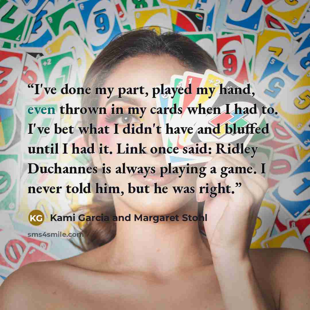 “I've done my part, played my hand, even thrown in my cards when I had to. I've bet what I didn't have and bluffed until I had it. Link once said: Ridley Duchannes is always playing a game. I never told him, but he was right.” quote by Kami Garcia and Margaret Stohl