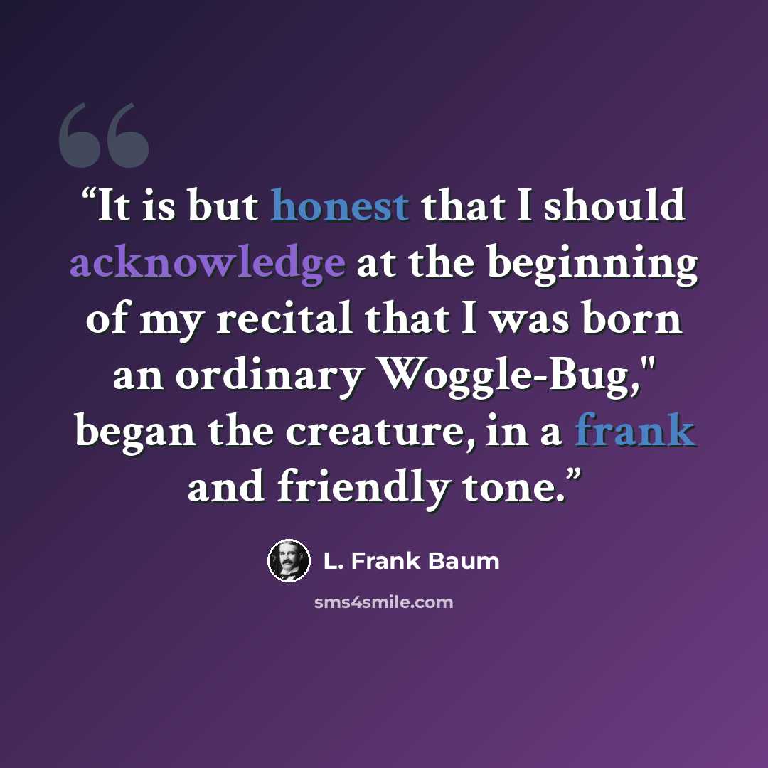 “It is but honest that I should acknowledge at the beginning of my recital that I was born an ordinary Woggle-Bug," began the creature, in a frank and friendly tone.” quote by L. Frank Baum