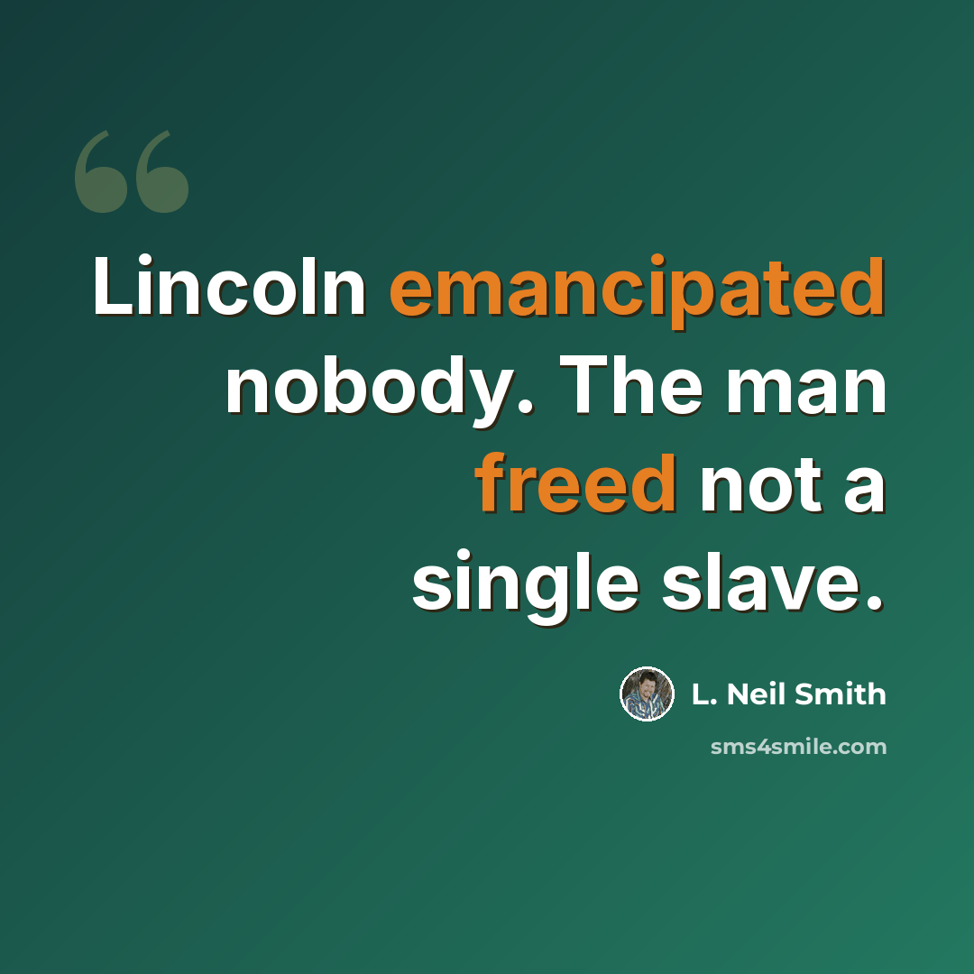 “Lincoln emancipated nobody. The man freed not a single slave.” quote by L. Neil Smith