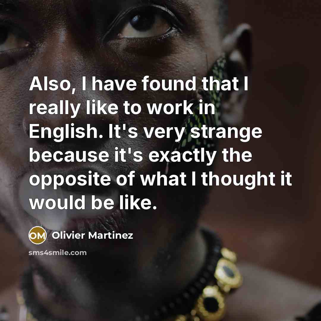 “Also, I have found that I really like to work in English. It's very strange because it's exactly the opposite of what I thought it would be like.” quote by Olivier Martinez