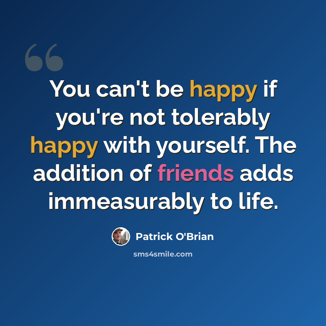 “You can't be happy if you're not tolerably happy with yourself. The addition of friends adds immeasurably to life.” quote by Patrick O'Brian