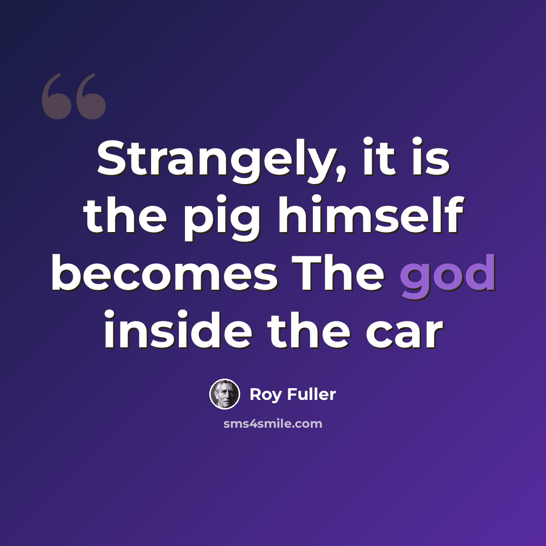 “Strangely, it is the pig himself becomes The god inside the car” quote by Roy Fuller