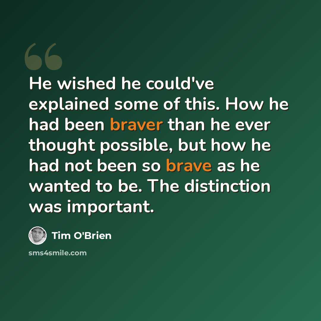 “He wished he could've explained some of this. How he had been braver than he ever thought possible, but how he had not been so brave as he wanted to be. The distinction was important.” quote by Tim O'Brien