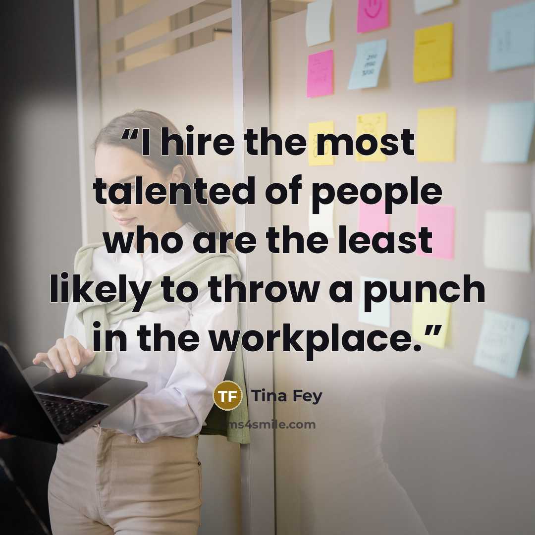“I hire the most talented of people who are the least likely to throw a punch in the workplace.” quote by Tina Fey