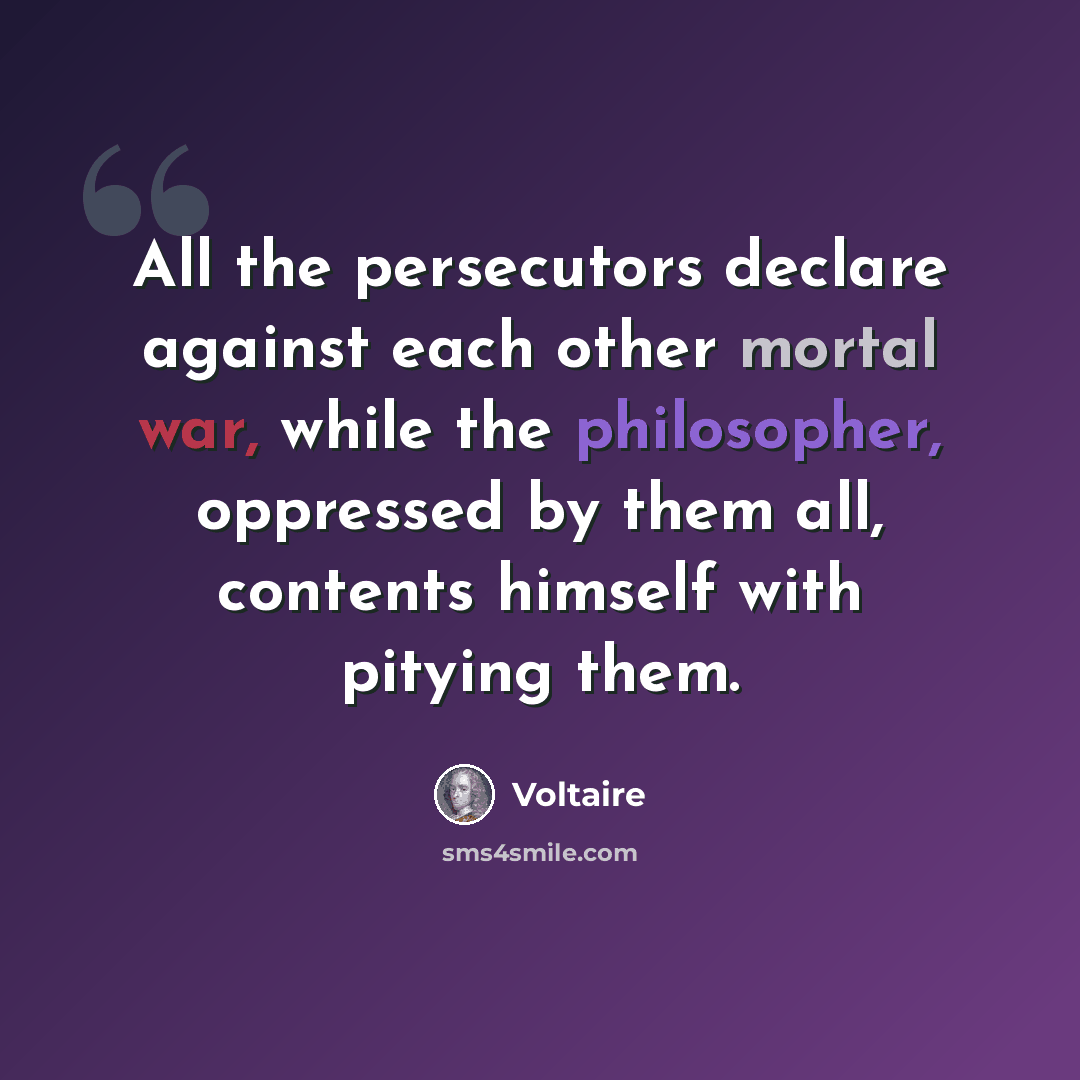 “All the persecutors declare against each other mortal war, while the philosopher, oppressed by them all, contents himself with pitying them.” quote by Voltaire